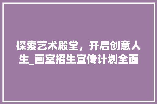 探索艺术殿堂，开启创意人生_画室招生宣传计划全面介绍