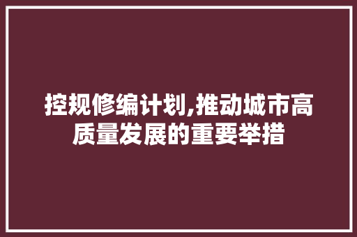 控规修编计划,推动城市高质量发展的重要举措