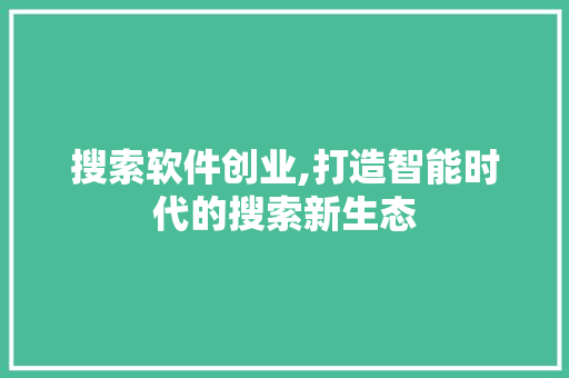 搜索软件创业,打造智能时代的搜索新生态