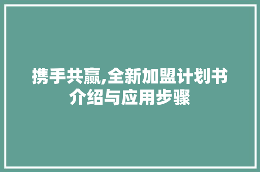 携手共赢,全新加盟计划书介绍与应用步骤