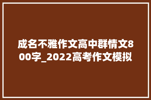 成名不雅作文高中群情文800字_2022高考作文模拟题导写我们应该若何看待出名 简历范文