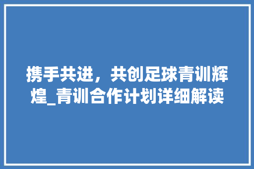 携手共进，共创足球青训辉煌_青训合作计划详细解读