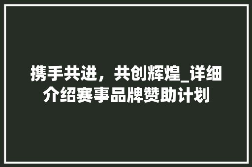 携手共进，共创辉煌_详细介绍赛事品牌赞助计划