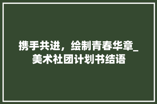 携手共进，绘制青春华章_美术社团计划书结语