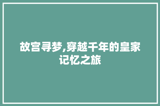 故宫寻梦,穿越千年的皇家记忆之旅