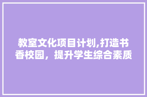 教室文化项目计划,打造书香校园，提升学生综合素质