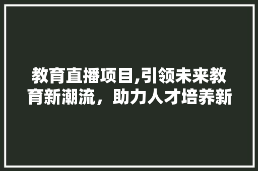 教育直播项目,引领未来教育新潮流，助力人才培养新篇章