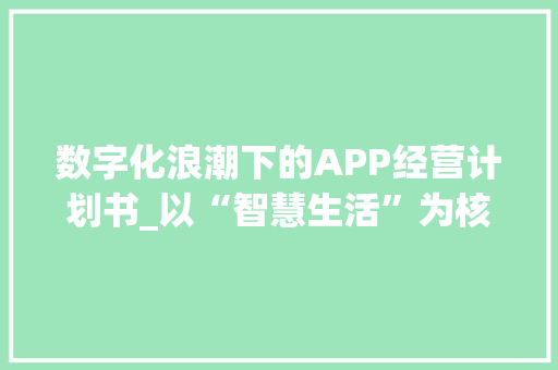 数字化浪潮下的APP经营计划书_以“智慧生活”为核心，打造个性化服务新生态