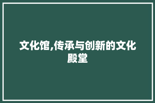 文化馆,传承与创新的文化殿堂