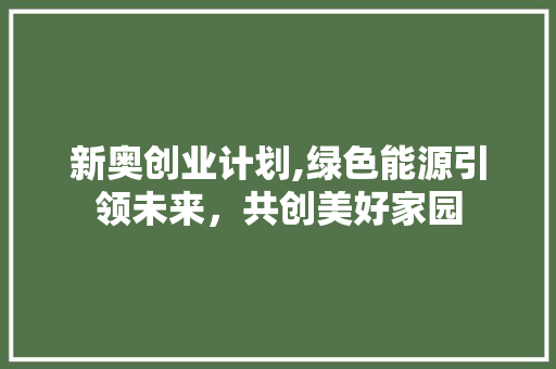 新奥创业计划,绿色能源引领未来，共创美好家园