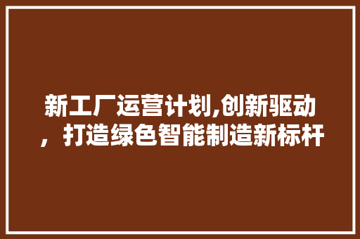 新工厂运营计划,创新驱动，打造绿色智能制造新标杆