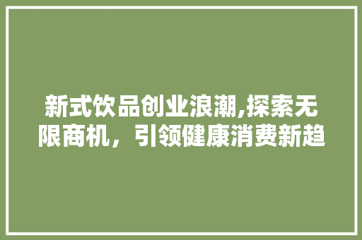 新式饮品创业浪潮,探索无限商机，引领健康消费新趋势