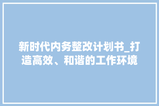 新时代内务整改计划书_打造高效、和谐的工作环境