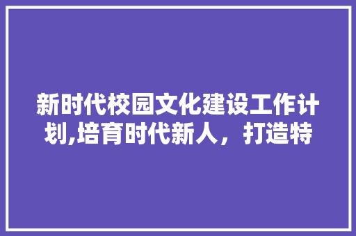 新时代校园文化建设工作计划,培育时代新人，打造特色校园