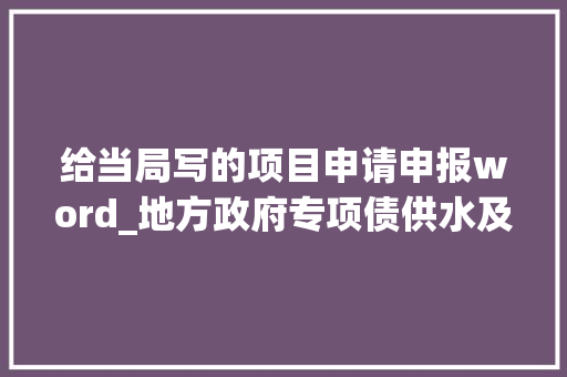 给当局写的项目申请申报word_地方政府专项债供水及聪慧水务培植工程项目申报 综述范文