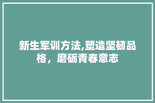 新生军训方法,塑造坚韧品格，磨砺青春意志