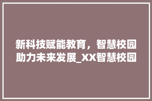 新科技赋能教育，智慧校园助力未来发展_XX智慧校园项目计划书宣传推广