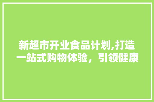 新超市开业食品计划,打造一站式购物体验，引领健康生活潮流