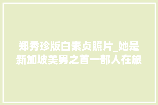 郑秀珍版白素贞照片_她是新加坡美男之首一部人在旅途引得全国不雅观众打电话投诉