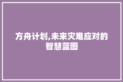 方舟计划,未来灾难应对的智慧蓝图