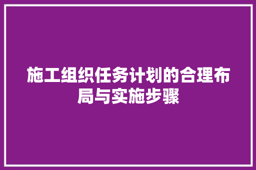 施工组织任务计划的合理布局与实施步骤