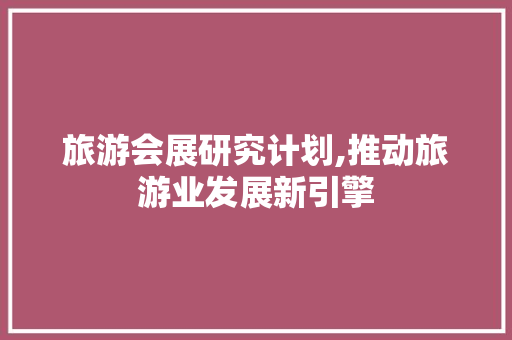 旅游会展研究计划,推动旅游业发展新引擎