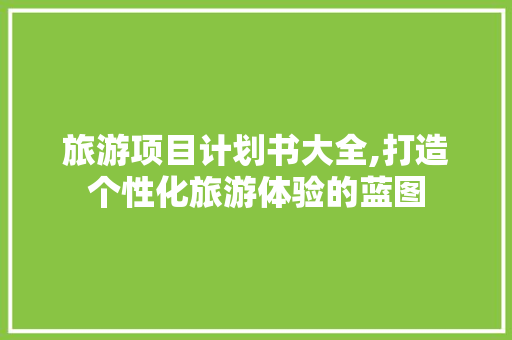 旅游项目计划书大全,打造个性化旅游体验的蓝图