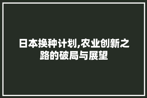 日本换种计划,农业创新之路的破局与展望