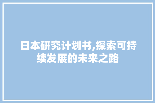 日本研究计划书,探索可持续发展的未来之路