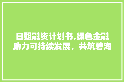 日照融资计划书,绿色金融助力可持续发展，共筑碧海蓝天