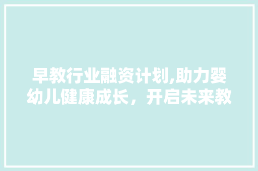 早教行业融资计划,助力婴幼儿健康成长，开启未来教育新篇章