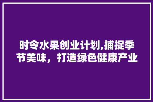 时令水果创业计划,捕捉季节美味，打造绿色健康产业新风口