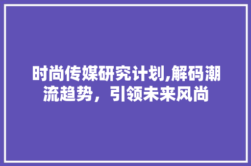 时尚传媒研究计划,解码潮流趋势，引领未来风尚