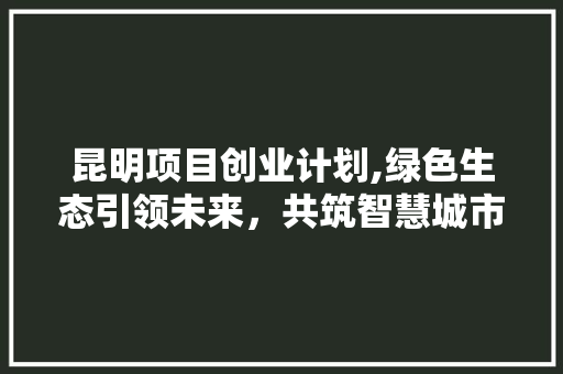 昆明项目创业计划,绿色生态引领未来，共筑智慧城市新篇章