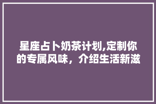 星座占卜奶茶计划,定制你的专属风味，介绍生活新滋味