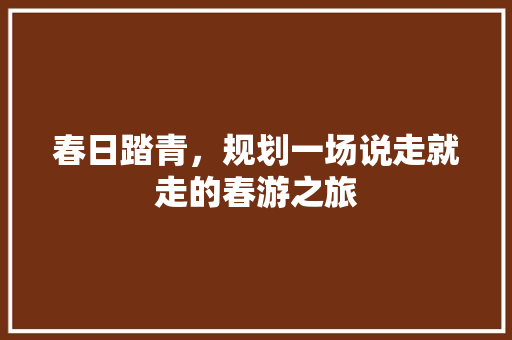 春日踏青，规划一场说走就走的春游之旅