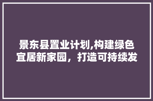 景东县置业计划,构建绿色宜居新家园，打造可持续发展典范