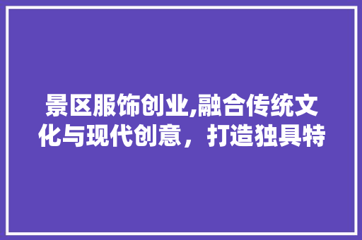 景区服饰创业,融合传统文化与现代创意，打造独具特色的旅游市场新宠