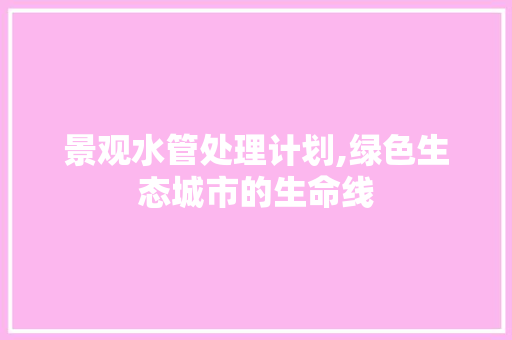 景观水管处理计划,绿色生态城市的生命线