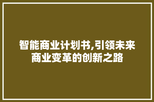 智能商业计划书,引领未来商业变革的创新之路