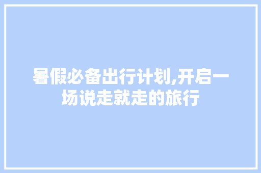 暑假必备出行计划,开启一场说走就走的旅行