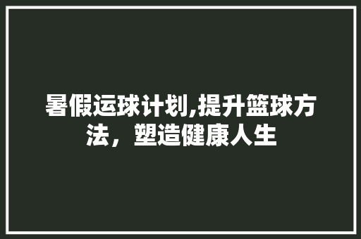 暑假运球计划,提升篮球方法，塑造健康人生