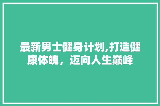 最新男士健身计划,打造健康体魄，迈向人生巅峰