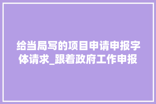 给当局写的项目申请申报字体请求_跟着政府工作申报进修写材料写金句