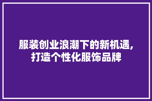 服装创业浪潮下的新机遇,打造个性化服饰品牌