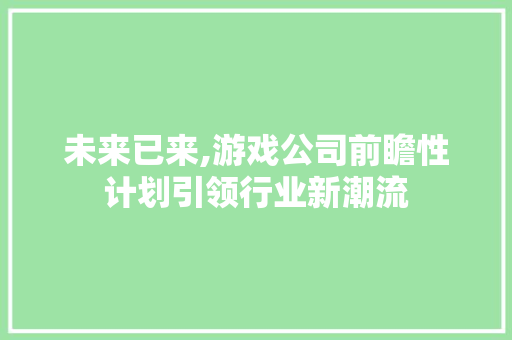 未来已来,游戏公司前瞻性计划引领行业新潮流