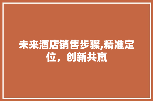 未来酒店销售步骤,精准定位，创新共赢