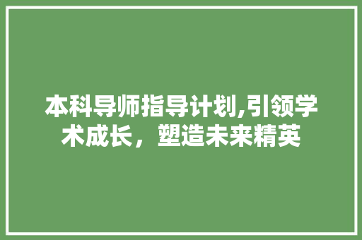 本科导师指导计划,引领学术成长，塑造未来精英