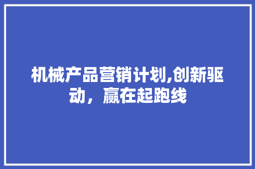 机械产品营销计划,创新驱动，赢在起跑线