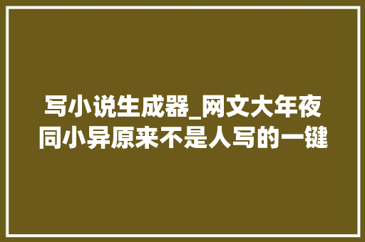 写小说生成器_网文大年夜同小异原来不是人写的一键自动生成数万字